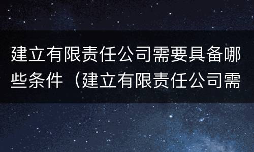 建立有限责任公司需要具备哪些条件（建立有限责任公司需要具备哪些条件呢）