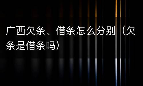 广西欠条、借条怎么分别（欠条是借条吗）
