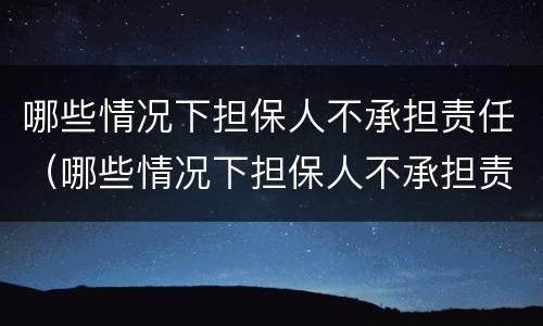 哪些情况下担保人不承担责任（哪些情况下担保人不承担责任呢）