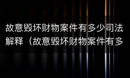 故意毁坏财物案件有多少司法解释（故意毁坏财物案件有多少司法解释的）