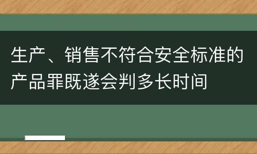 生产、销售不符合安全标准的产品罪既遂会判多长时间