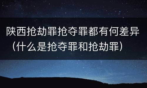 陕西抢劫罪抢夺罪都有何差异（什么是抢夺罪和抢劫罪）
