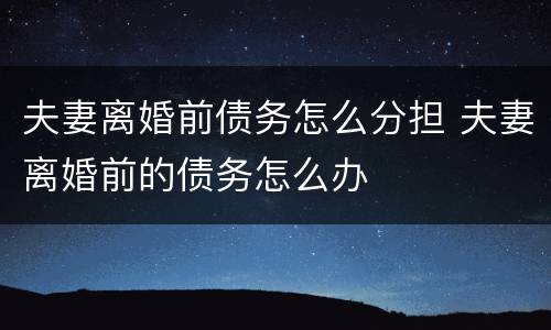 夫妻离婚前债务怎么分担 夫妻离婚前的债务怎么办