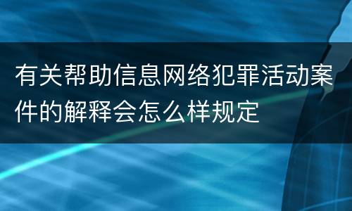 有关帮助信息网络犯罪活动案件的解释会怎么样规定