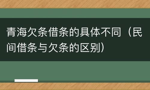 青海欠条借条的具体不同（民间借条与欠条的区别）