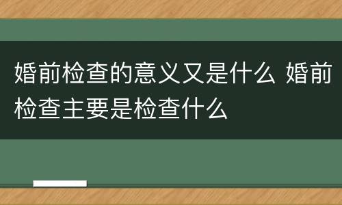 婚前检查的意义又是什么 婚前检查主要是检查什么