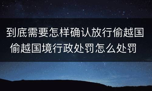 到底需要怎样确认放行偷越国 偷越国境行政处罚怎么处罚