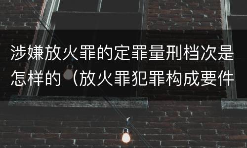 涉嫌放火罪的定罪量刑档次是怎样的（放火罪犯罪构成要件）