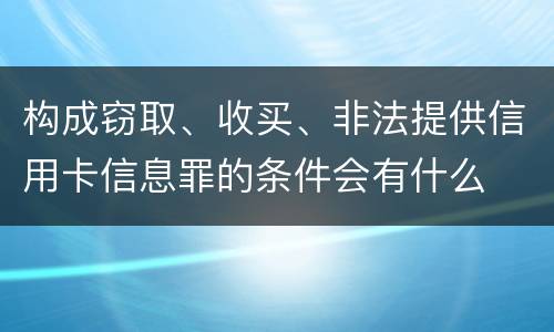 构成窃取、收买、非法提供信用卡信息罪的条件会有什么