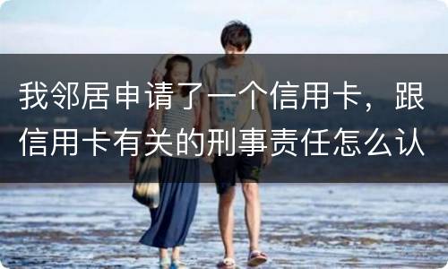 我邻居申请了一个信用卡，跟信用卡有关的刑事责任怎么认定啊