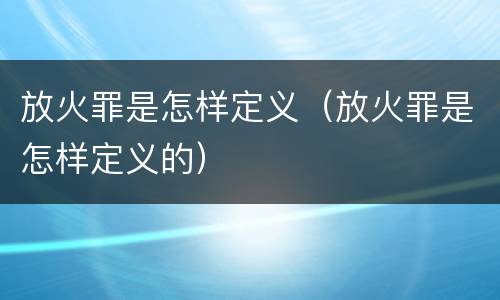 放火罪是怎样定义（放火罪是怎样定义的）