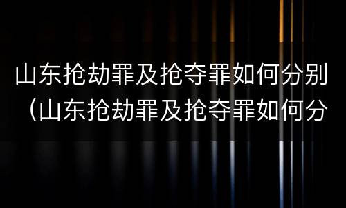 山东抢劫罪及抢夺罪如何分别（山东抢劫罪及抢夺罪如何分别判）