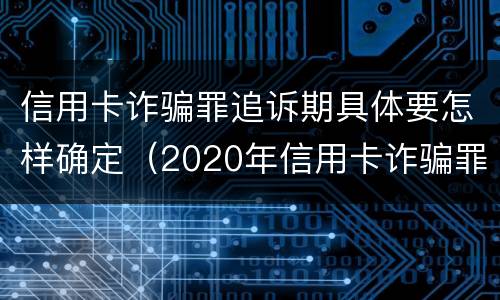 信用卡诈骗罪追诉期具体要怎样确定（2020年信用卡诈骗罪立案标准）