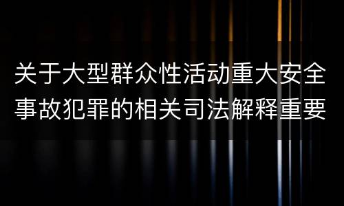 关于大型群众性活动重大安全事故犯罪的相关司法解释重要规定都有哪些