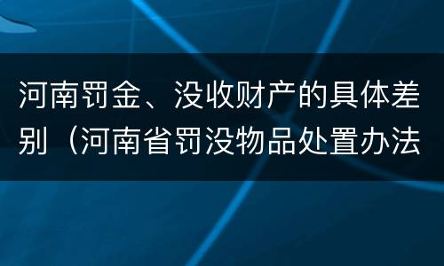 河南罚金、没收财产的具体差别（河南省罚没物品处置办法）