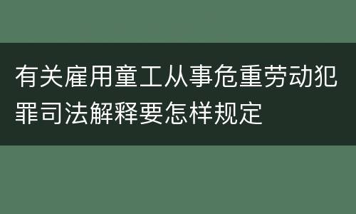 有关雇用童工从事危重劳动犯罪司法解释要怎样规定