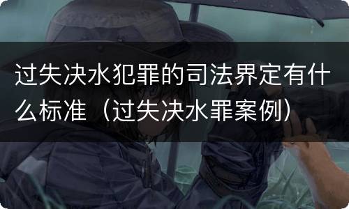 过失决水犯罪的司法界定有什么标准（过失决水罪案例）