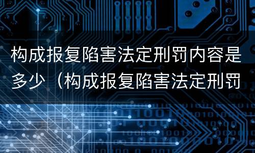 构成报复陷害法定刑罚内容是多少（构成报复陷害法定刑罚内容是多少年）