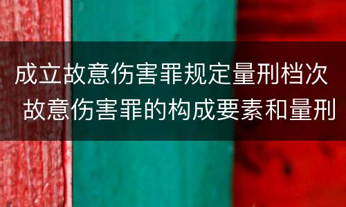 成立故意伤害罪规定量刑档次 故意伤害罪的构成要素和量刑标准
