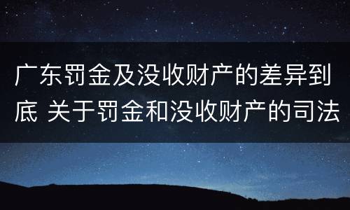 广东罚金及没收财产的差异到底 关于罚金和没收财产的司法解释