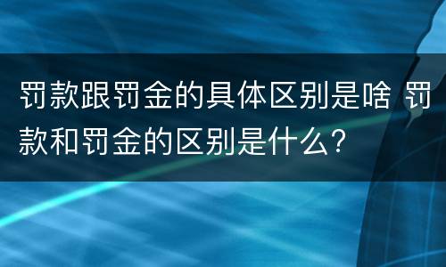 罚款跟罚金的具体区别是啥 罚款和罚金的区别是什么?