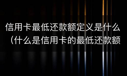 信用卡最低还款额定义是什么（什么是信用卡的最低还款额）