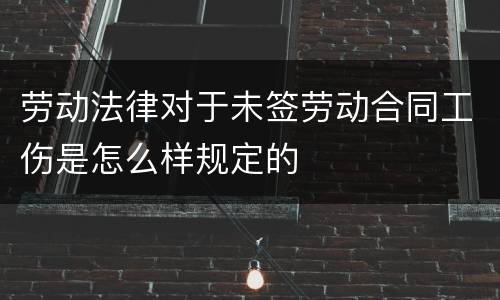 劳动法律对于未签劳动合同工伤是怎么样规定的