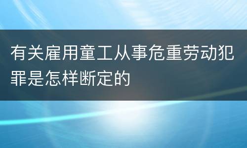 有关雇用童工从事危重劳动犯罪是怎样断定的