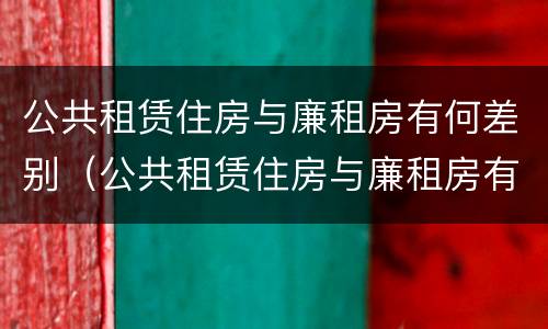 公共租赁住房与廉租房有何差别（公共租赁住房与廉租房有何差别呢）