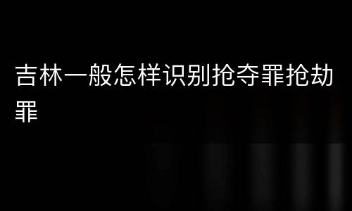吉林一般怎样识别抢夺罪抢劫罪