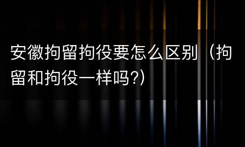 安徽拘留拘役要怎么区别（拘留和拘役一样吗?）