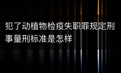 犯了动植物检疫失职罪规定刑事量刑标准是怎样