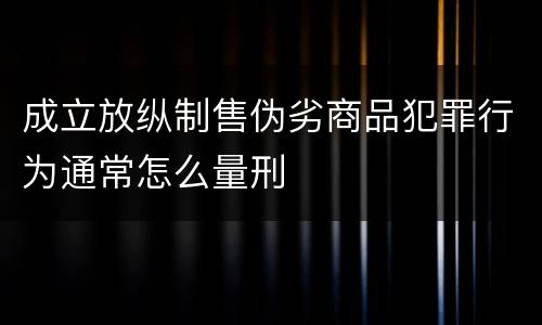 成立放纵制售伪劣商品犯罪行为通常怎么量刑