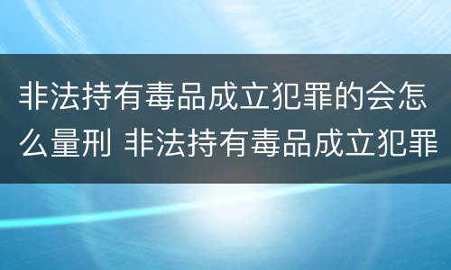 非法持有毒品成立犯罪的会怎么量刑 非法持有毒品成立犯罪的会怎么量刑呢