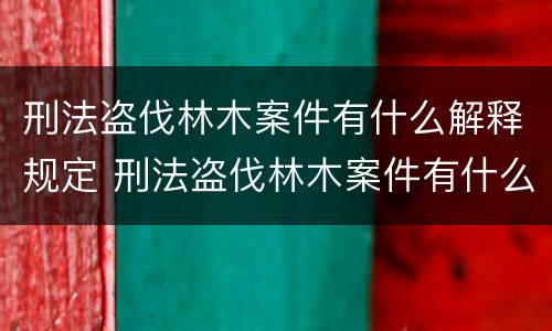 刑法盗伐林木案件有什么解释规定 刑法盗伐林木案件有什么解释规定吗