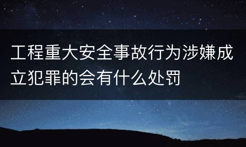 工程重大安全事故行为涉嫌成立犯罪的会有什么处罚
