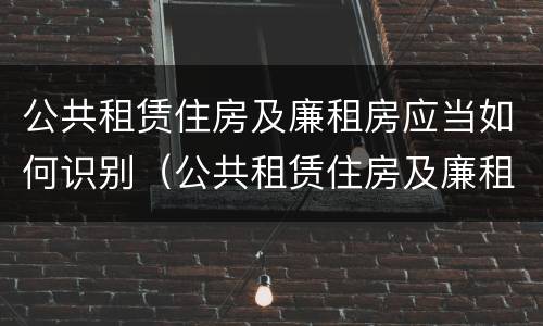公共租赁住房及廉租房应当如何识别（公共租赁住房及廉租房应当如何识别房产证）