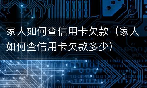 家人如何查信用卡欠款（家人如何查信用卡欠款多少）