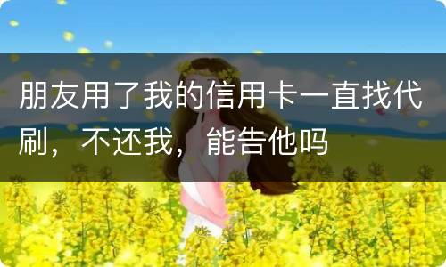 朋友用了我的信用卡一直找代刷，不还我，能告他吗
