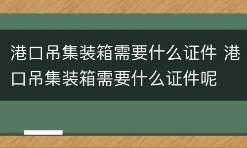 港口吊集装箱需要什么证件 港口吊集装箱需要什么证件呢