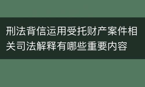 刑法背信运用受托财产案件相关司法解释有哪些重要内容