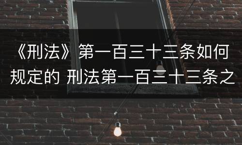 《刑法》第一百三十三条如何规定的 刑法第一百三十三条之一司法解释