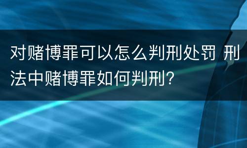 对赌博罪可以怎么判刑处罚 刑法中赌博罪如何判刑?