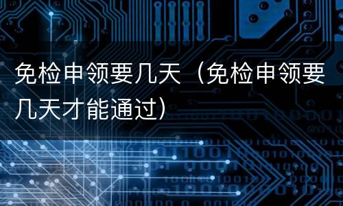 免检申领要几天（免检申领要几天才能通过）