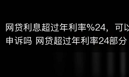 网贷利息超过年利率%24，可以申诉吗 网贷超过年利率24部分还要还吗
