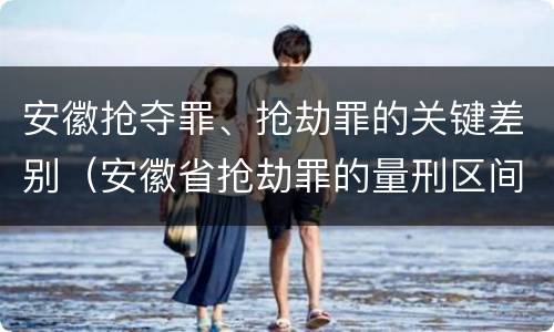 安徽抢夺罪、抢劫罪的关键差别(安徽省抢劫罪的量刑区间和量刑情节)