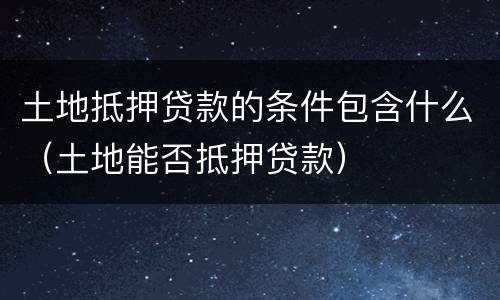 土地抵押贷款的条件包含什么（土地能否抵押贷款）