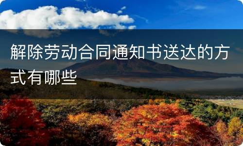 解除劳动合同通知书送达的方式有哪些