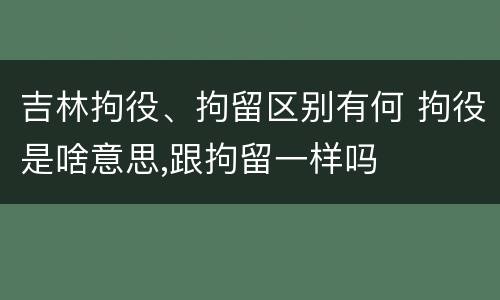 吉林拘役、拘留区别有何 拘役是啥意思,跟拘留一样吗
