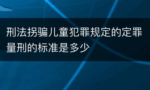 刑法拐骗儿童犯罪规定的定罪量刑的标准是多少